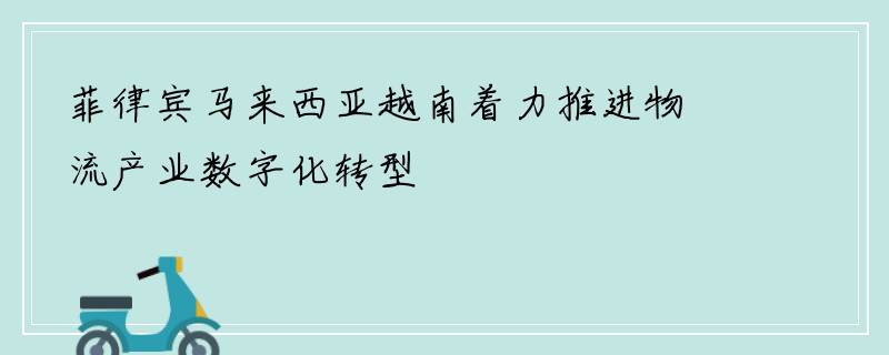 菲律宾马来西亚越南着力推进物流产业数字化转型