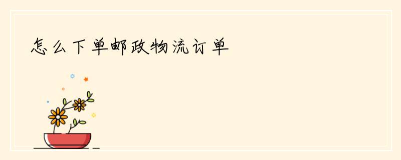 怎么下单邮政物流订单