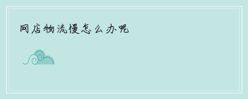 网店物流慢怎么办呢
