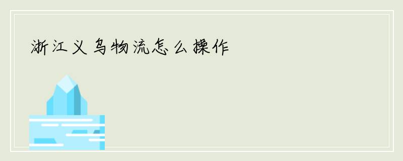 浙江义乌物流怎么操作