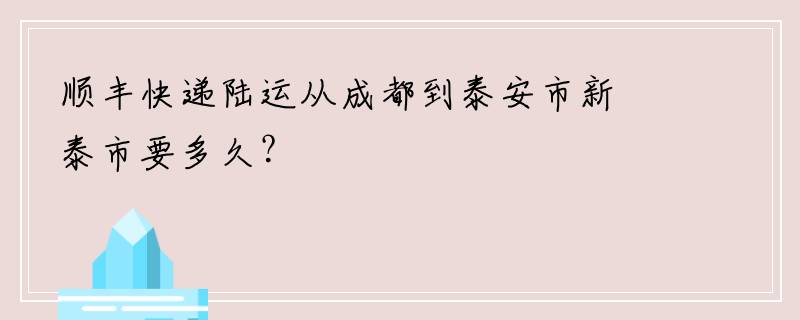 顺丰快递陆运从成都到泰安市新泰市要多久？
