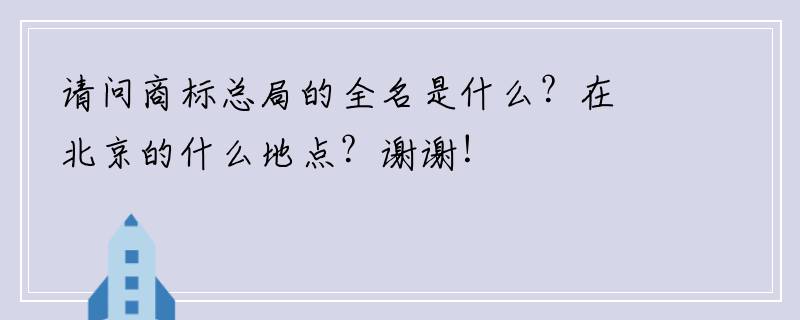 请问商标总局的全名是什么？在北京的什么地点？谢谢！