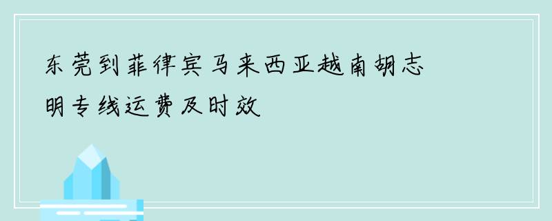 东莞到菲律宾马来西亚越南胡志明专线运费及时效