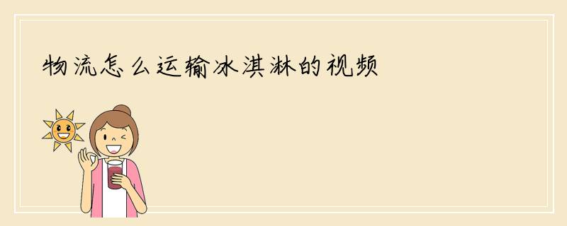 物流怎么运输冰淇淋的视频