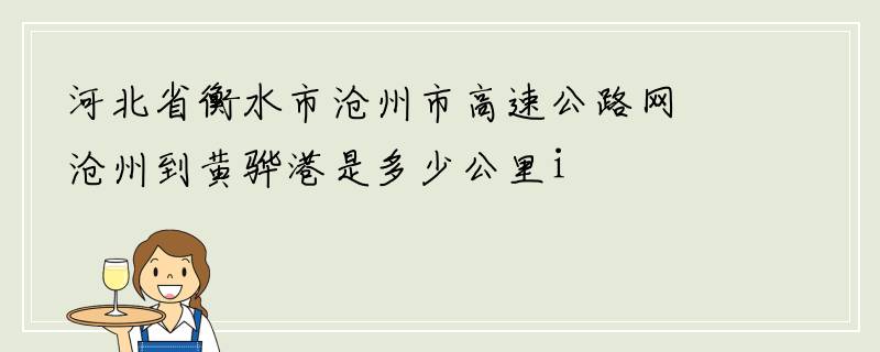 河北省衡水市沧州市高速公路网沧州到黄骅港是多少公里i