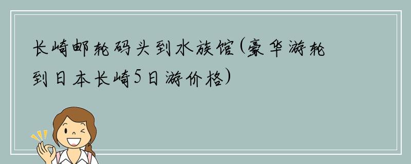 长崎邮轮码头到水族馆(豪华游轮到日本长崎5日游价格)
