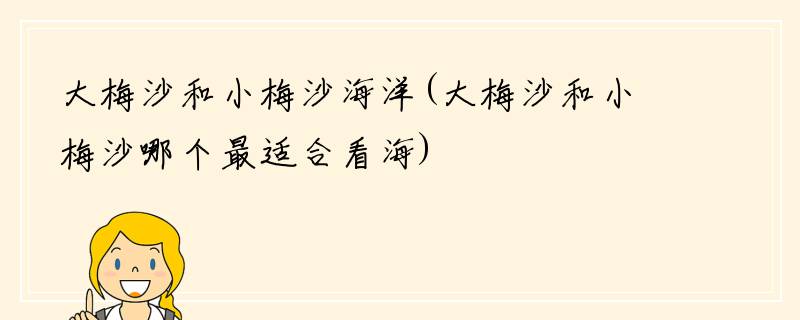 大梅沙和小梅沙海洋(大梅沙和小梅沙哪个最适合看海)