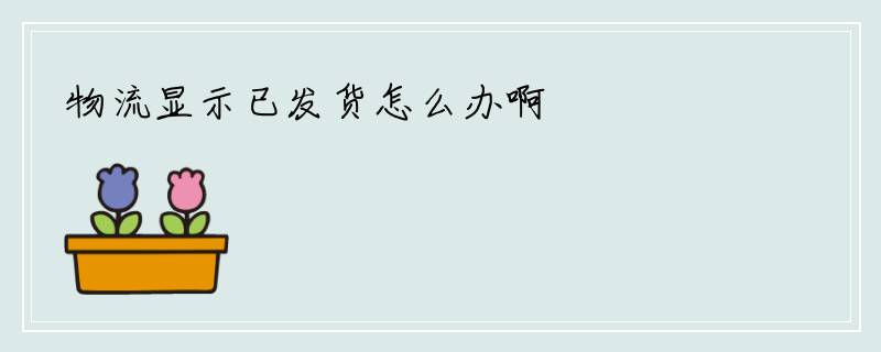 物流显示已发货怎么办啊
