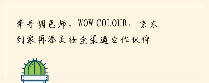 牵手调色师、WOW COLOUR，京东到家再添美妆全渠道合作伙伴