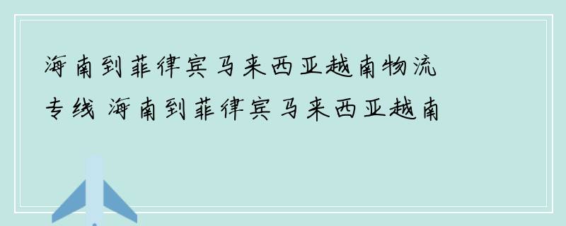 海南到菲律宾马来西亚越南物流专线 海南到菲律宾马来西亚越南物流公司 海南至菲律宾马来西亚越南货运专线