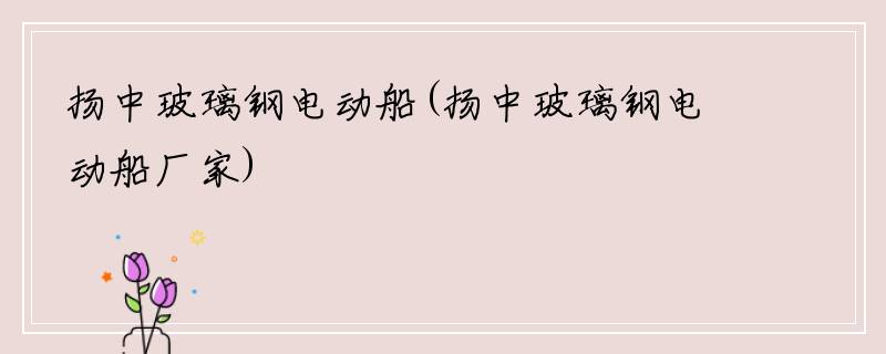 扬中玻璃钢电动船(扬中玻璃钢电动船厂家)