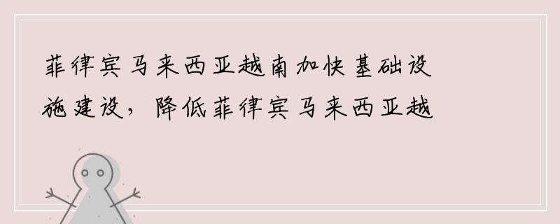 菲律宾马来西亚越南加快基础设施建设，降低菲律宾马来西亚越南物流成本，提高竞争优势