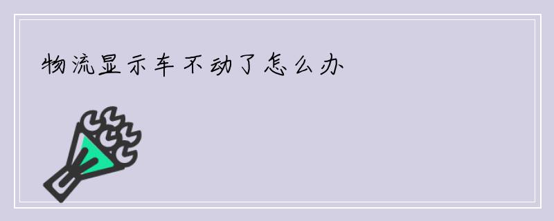 物流显示车不动了怎么办