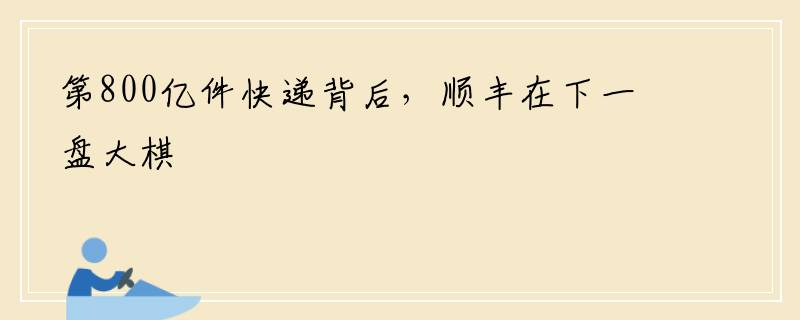 第800亿件快递背后，顺丰在下一盘大棋