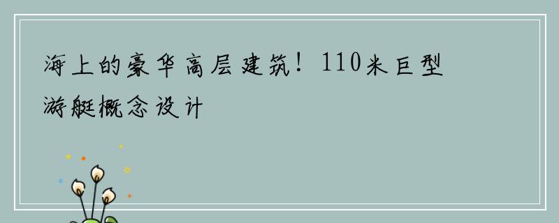 海上的豪华高层建筑！110米巨型游艇概念设计