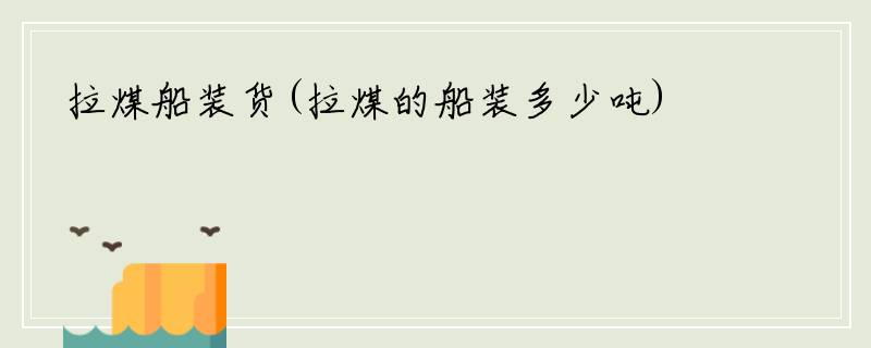 拉煤船装货(拉煤的船装多少吨)
