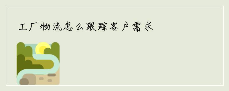 工厂物流怎么跟踪客户需求