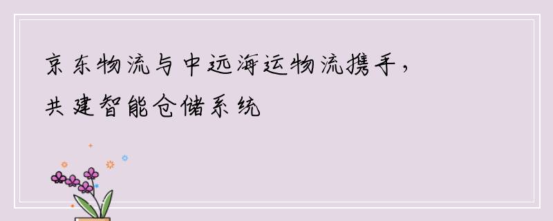 京东物流与中远海运物流携手，共建智能仓储系统