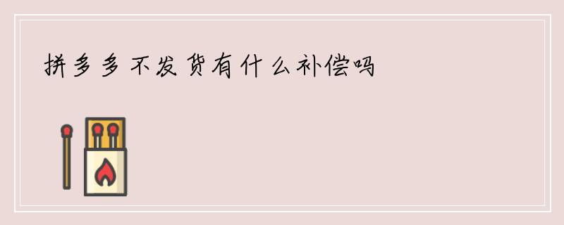 拼多多不发货有什么补偿吗