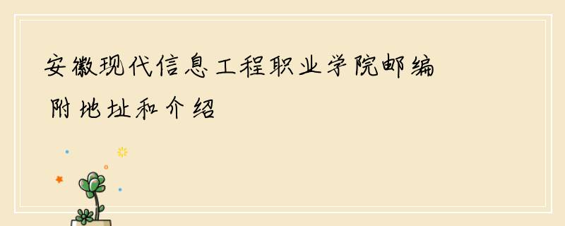 安徽现代信息工程职业学院邮编 附地址和介绍