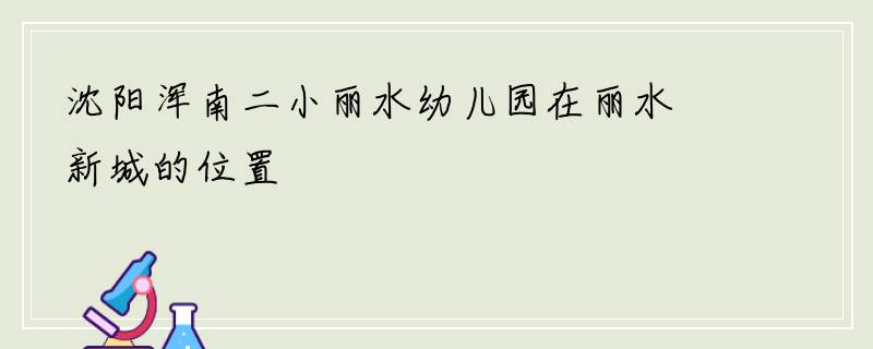 沈阳浑南二小丽水幼儿园在丽水新城的位置