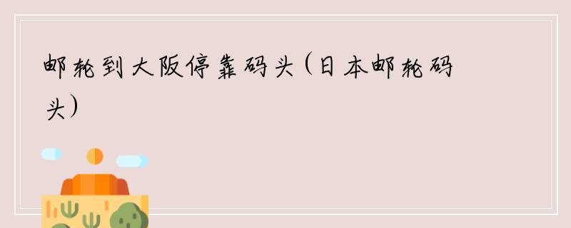 邮轮到大阪停靠码头(日本邮轮码头)