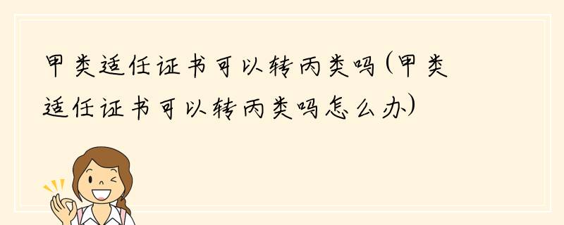 甲类适任证书可以转丙类吗(甲类适任证书可以转丙类吗怎么办)