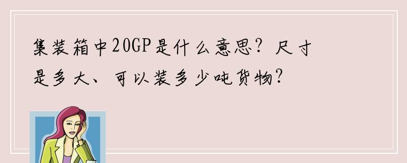 集装箱中20GP是什么意思？尺寸是多大、可以装多少吨货物？