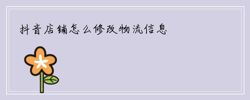 抖音店铺怎么修改物流信息