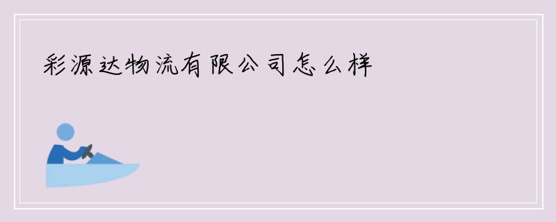 彩源达物流有限公司怎么样