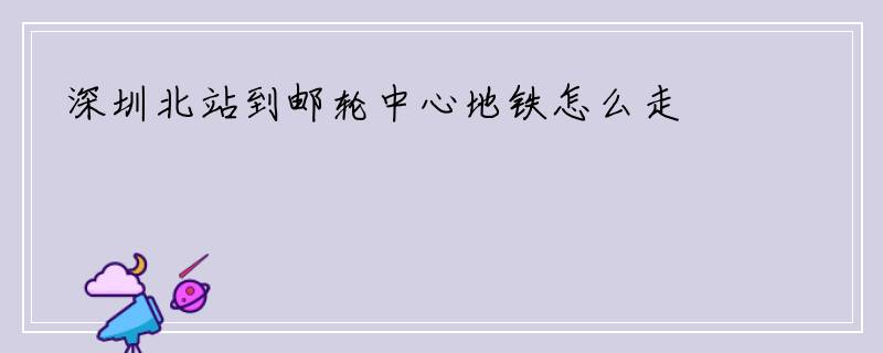 深圳北站到邮轮中心地铁怎么走