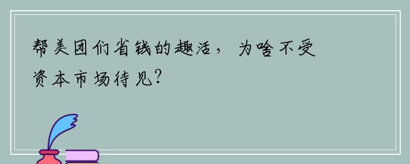 帮美团们省钱的趣活，为啥不受资本市场待见？