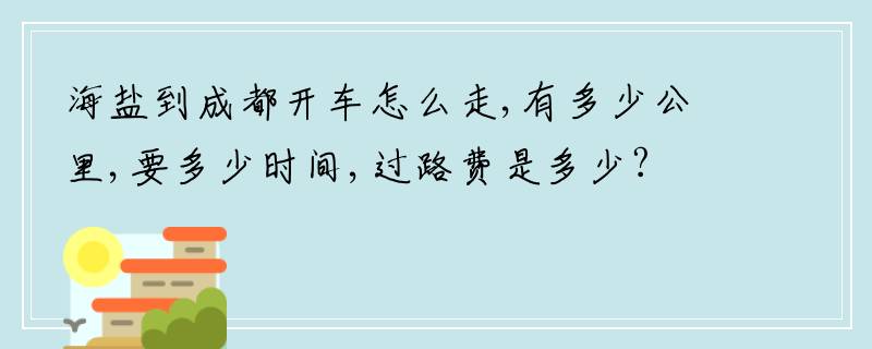 海盐到成都开车怎么走,有多少公里,要多少时间,过路费是多少?