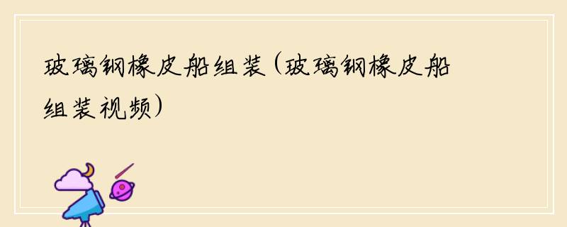玻璃钢橡皮船组装(玻璃钢橡皮船组装视频)