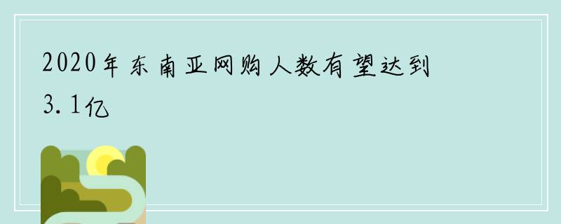 2020年东南亚网购人数有望达到3.1亿