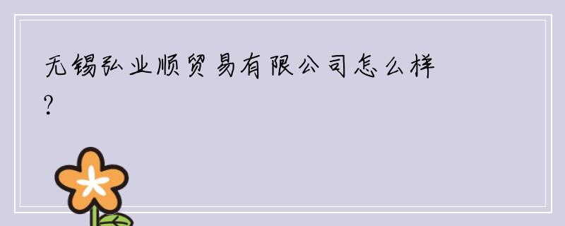 无锡弘业顺贸易有限公司怎么样？