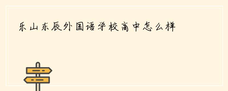 乐山东辰外国语学校高中怎么样