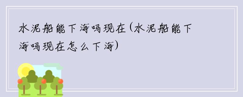 水泥船能下海吗现在(水泥船能下海吗现在怎么下海)