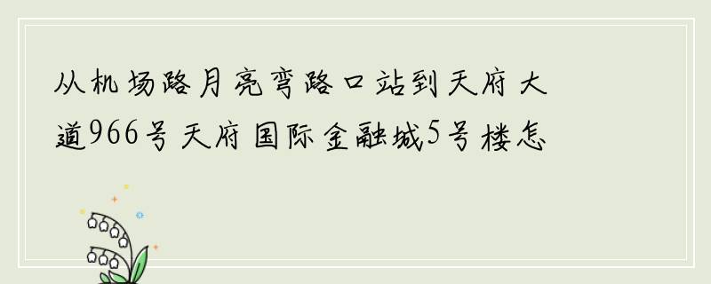 从机场路月亮弯路口站到天府大道966号天府国际金融城5号楼怎样坐公交车