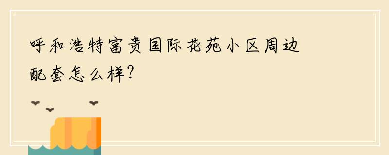 呼和浩特富贵国际花苑小区周边配套怎么样？