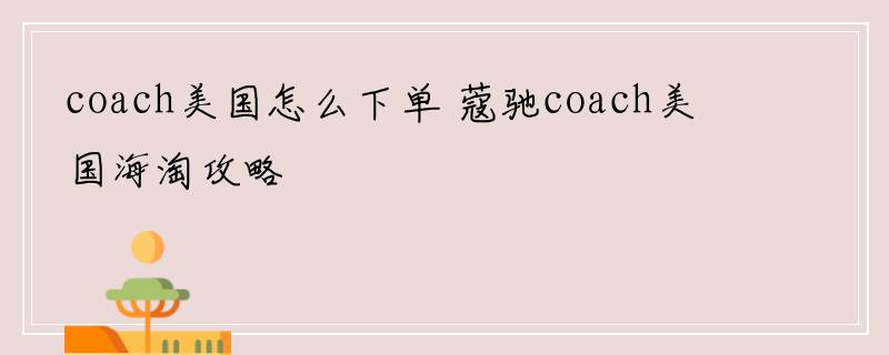 coach美国怎么下单 蔻驰coach美国海淘攻略