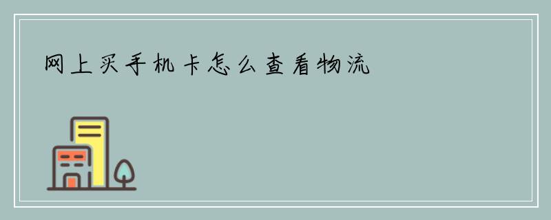 网上买手机卡怎么查看物流