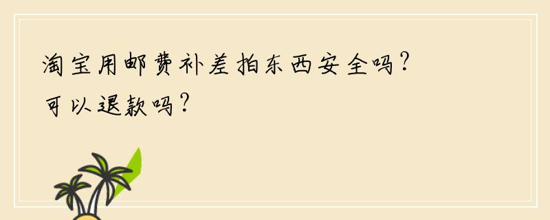淘宝用邮费补差拍东西安全吗？可以退款吗？