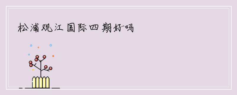 松浦观江国际四期好吗