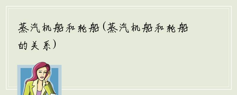 蒸汽机船和轮船(蒸汽机船和轮船的关系)