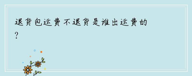 退货包运费不退货是谁出运费的？