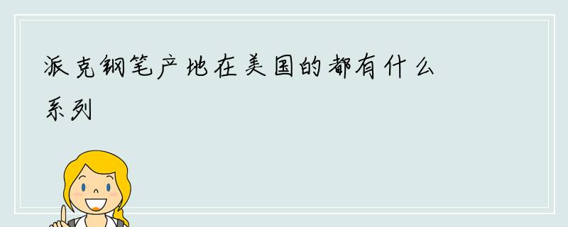 派克钢笔产地在美国的都有什么系列