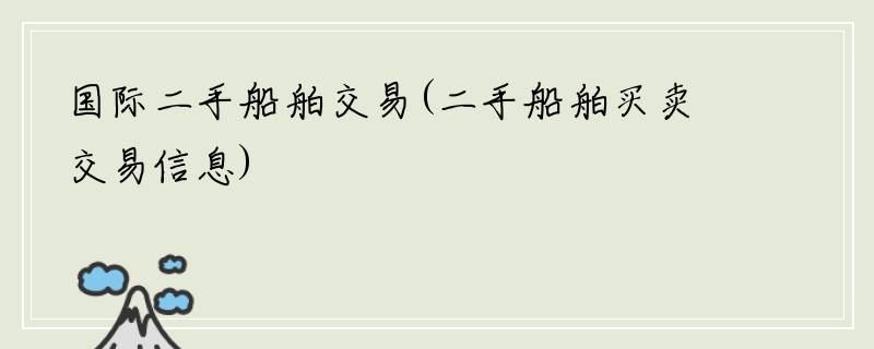 国际二手船舶交易(二手船舶买卖交易信息)