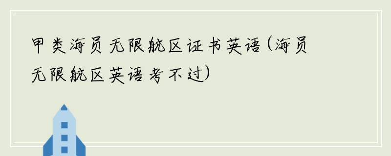 甲类海员无限航区证书英语(海员无限航区英语考不过)