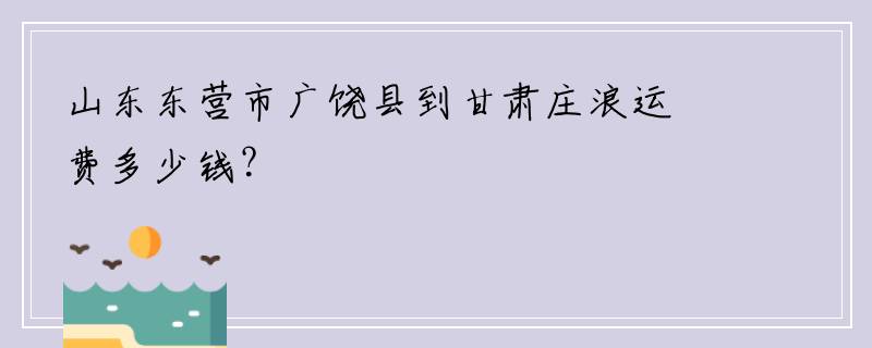 山东东营市广饶县到甘肃庄浪运费多少钱？